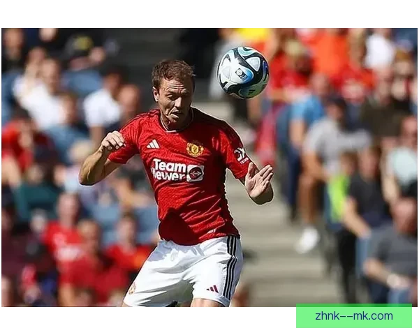 埃文斯与曼联续签一年合同老将再披红魔战袍继续贡献经验稳定力量